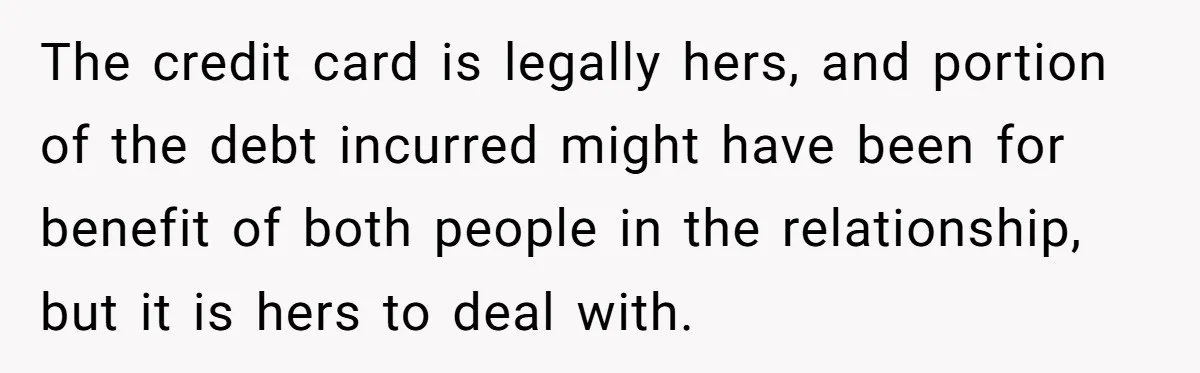 The credit card is legally hers, and portion of the debt incurred might have been for benefit of both people in the relationship, but it is hers to deal with.