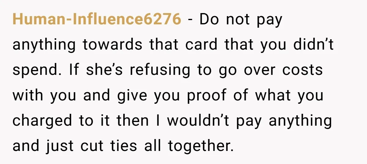Human-Influence6276 − Do not pay anything towards that card that you didn’t spend. If she’s refusing to go over costs with you and give you proof of what you charged...