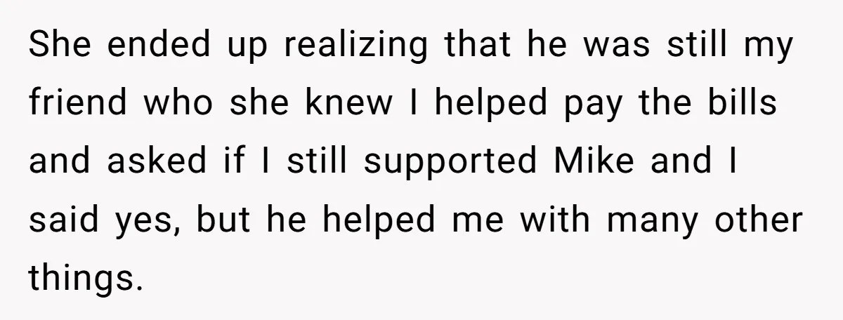 She ended up realizing that he was still my friend who she knew I helped pay the bills and asked if I still supported Mike and I said yes, but...