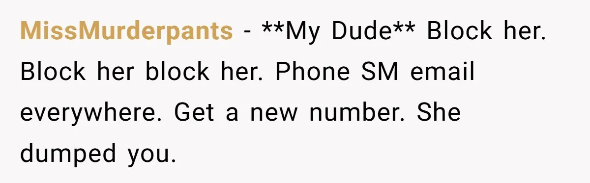 MissMurderpants − **My Dude** Block her. Block her block her. Phone SM email everywhere. Get a new number. She dumped you.