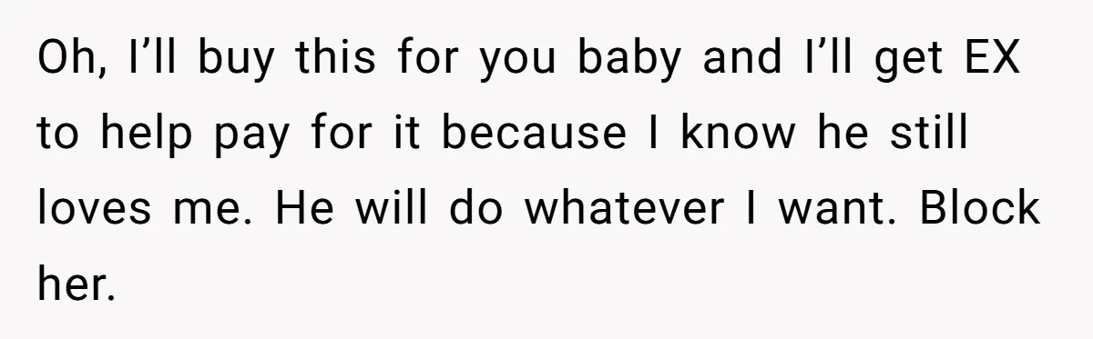 Oh, I’ll buy this for you baby and I’ll get EX to help pay for it because I know he still loves me. He will do whatever I want. Block...