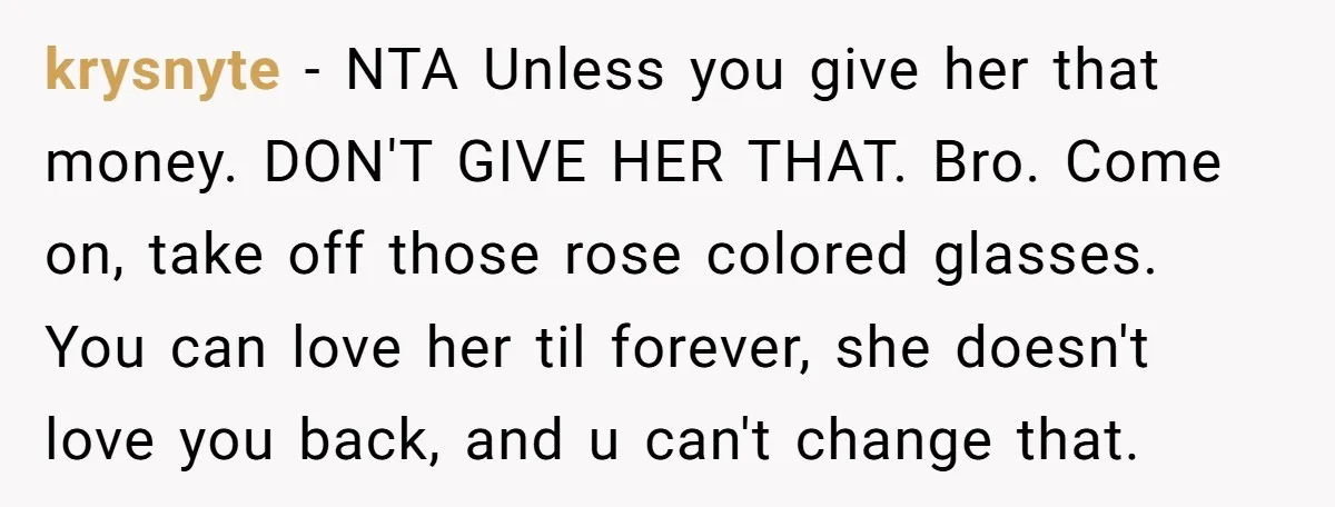krysnyte − NTA Unless you give her that money. DON'T GIVE HER THAT. Bro. Come on, take off those rose colored glasses. You can love her til forever, she doesn't...