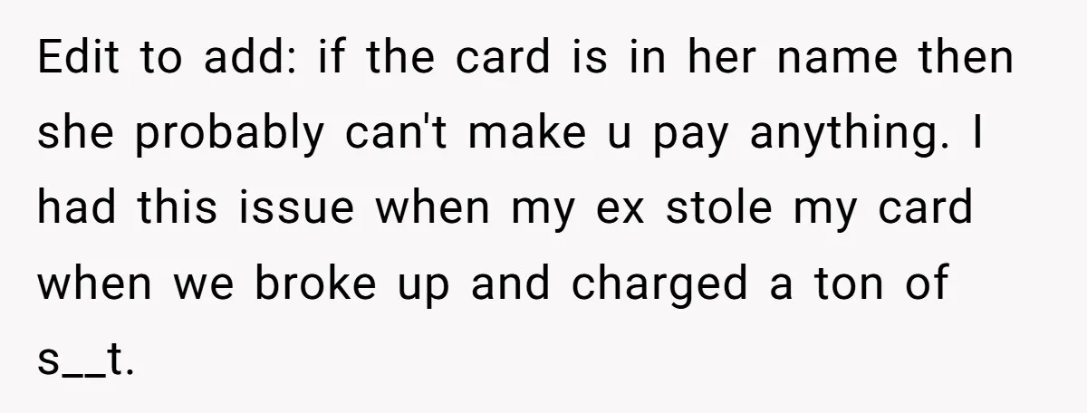 Edit to add: if the card is in her name then she probably can't make u pay anything. I had this issue when my ex stole my card when we...