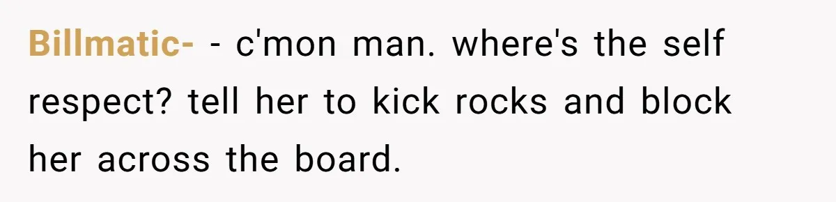 Billmatic- − c'mon man. where's the self respect? tell her to kick rocks and block her across the board.