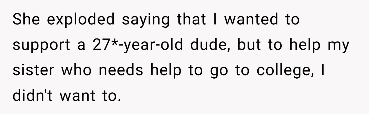 She exploded saying that I wanted to support a 27*-year-old dude, but to help my sister who needs help to go to college, I didn't want to.
