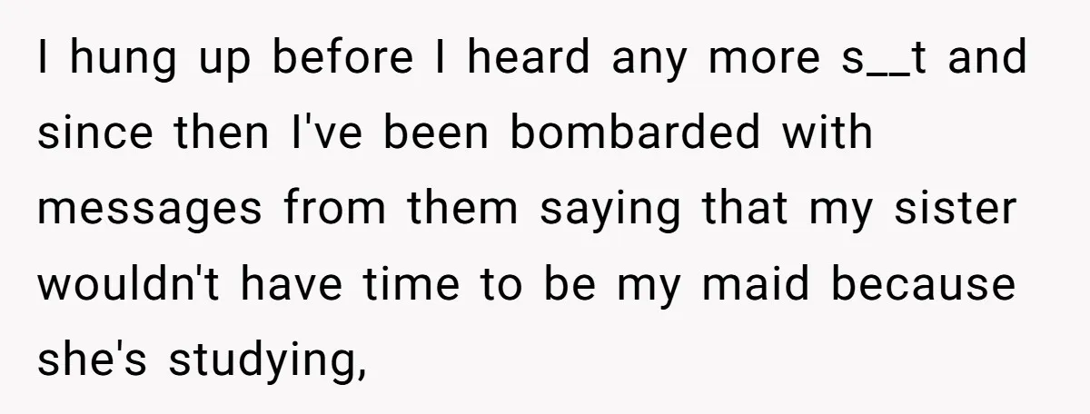 I hung up before I heard any more s__t and since then I've been bombarded with messages from them saying that my sister wouldn't have time to be my maid...