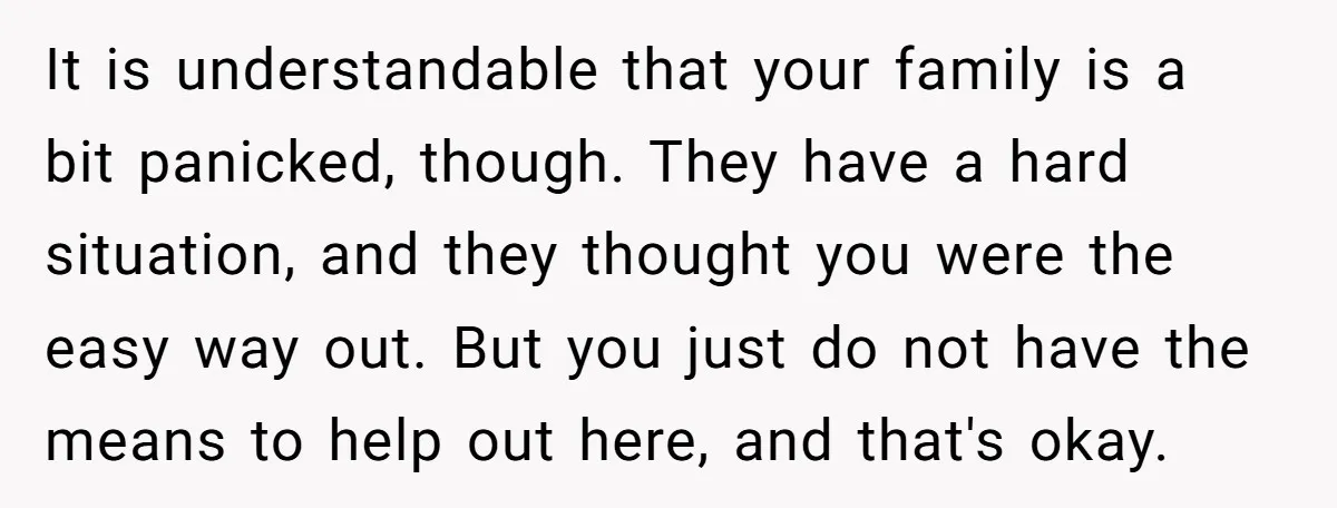 It is understandable that your family is a bit panicked, though. They have a hard situation, and they thought you were the easy way out. But you just do not...