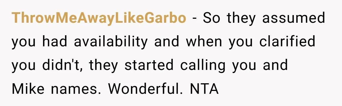 ThrowMeAwayLikeGarbo − So they assumed you had availability and when you clarified you didn't, they started calling you and Mike names. Wonderful. NTA