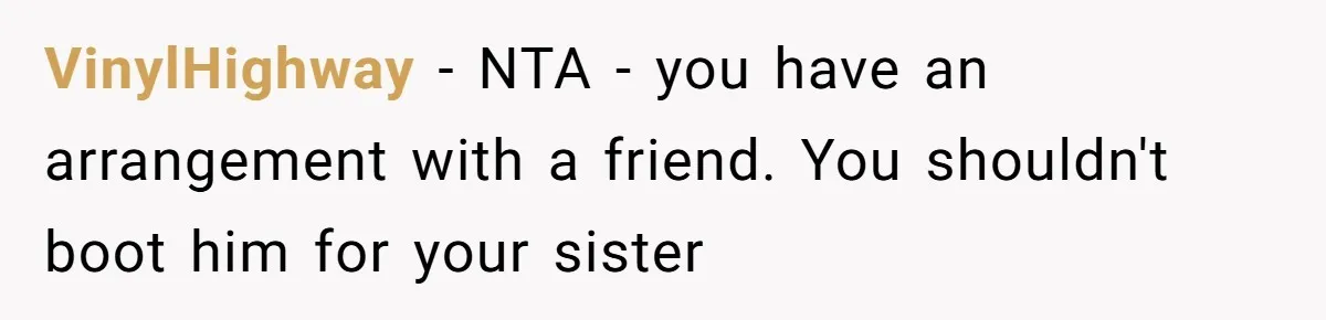 VinylHighway − NTA - you have an arrangement with a friend. You shouldn't boot him for your sister