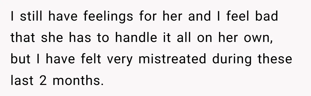 I still have feelings for her and I feel bad that she has to handle it all on her own, but I have felt very mistreated during these last 2...
