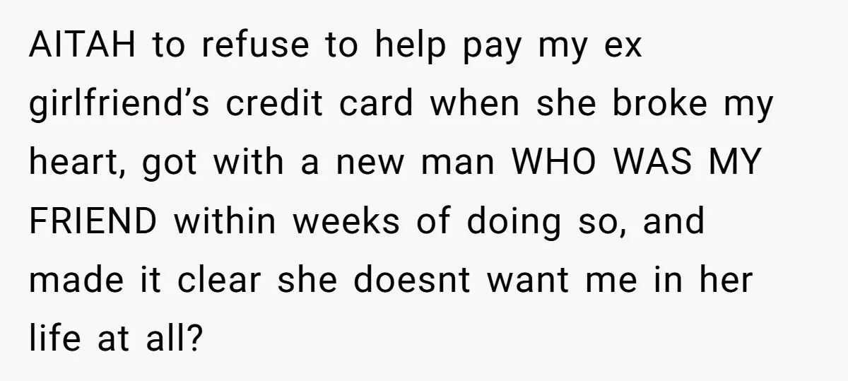 AITAH to refuse to help pay my ex girlfriend’s credit card when she broke my heart, got with a new man WHO WAS MY FRIEND within weeks of doing so,...