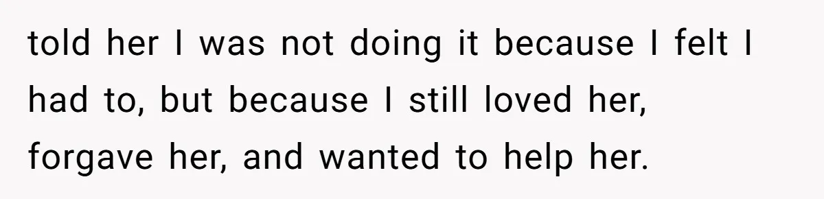 told her I was not doing it because I felt I had to, but because I still loved her, forgave her, and wanted to help her.