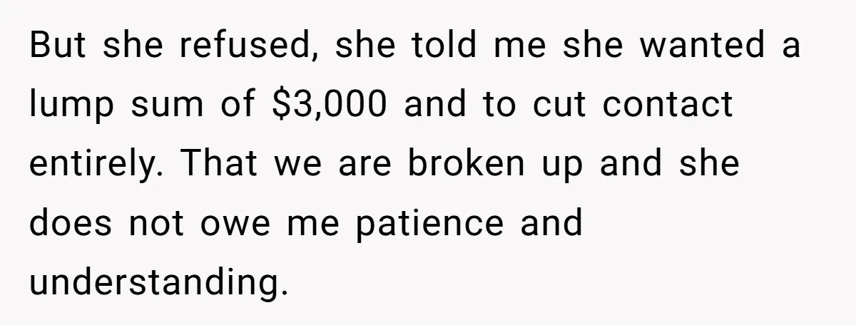 But she refused, she told me she wanted a lump sum of $3,000 and to cut contact entirely. That we are broken up and she does not owe me patience...