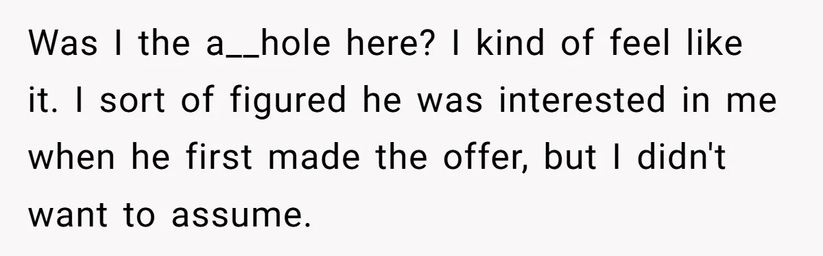 Was I the a__hole here? I kind of feel like it. I sort of figured he was interested in me when he first made the offer, but I didn't want...