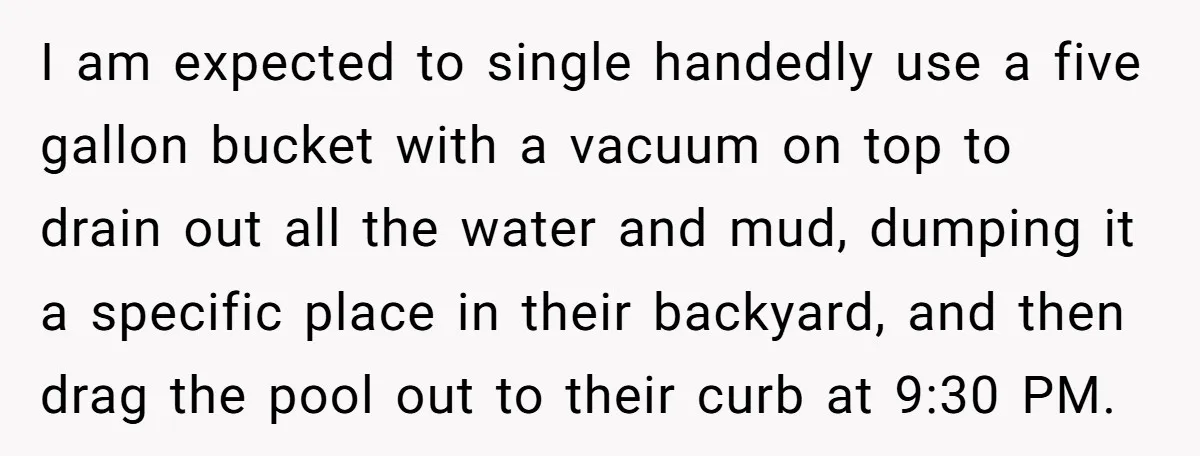 I am expected to single handedly use a five gallon bucket with a vacuum on top to drain out all the water and mud, dumping it a specific place in...