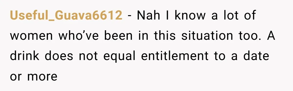 Useful_Guava6612 − Nah I know a lot of women who’ve been in this situation too. A drink does not equal entitlement to a date or more