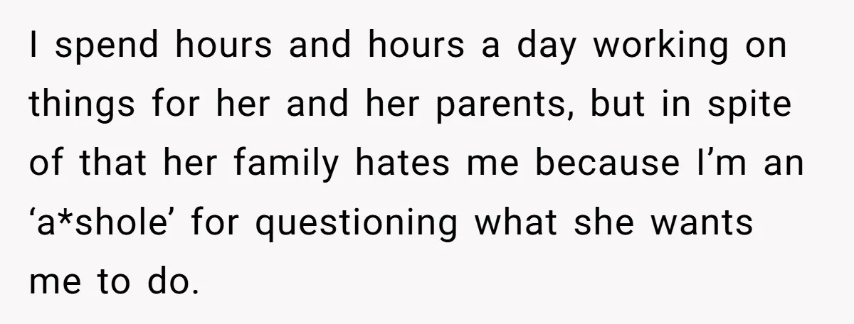 I spend hours and hours a day working on things for her and her parents, but in spite of that her family hates me because I’m an ‘a*shole’ for questioning...