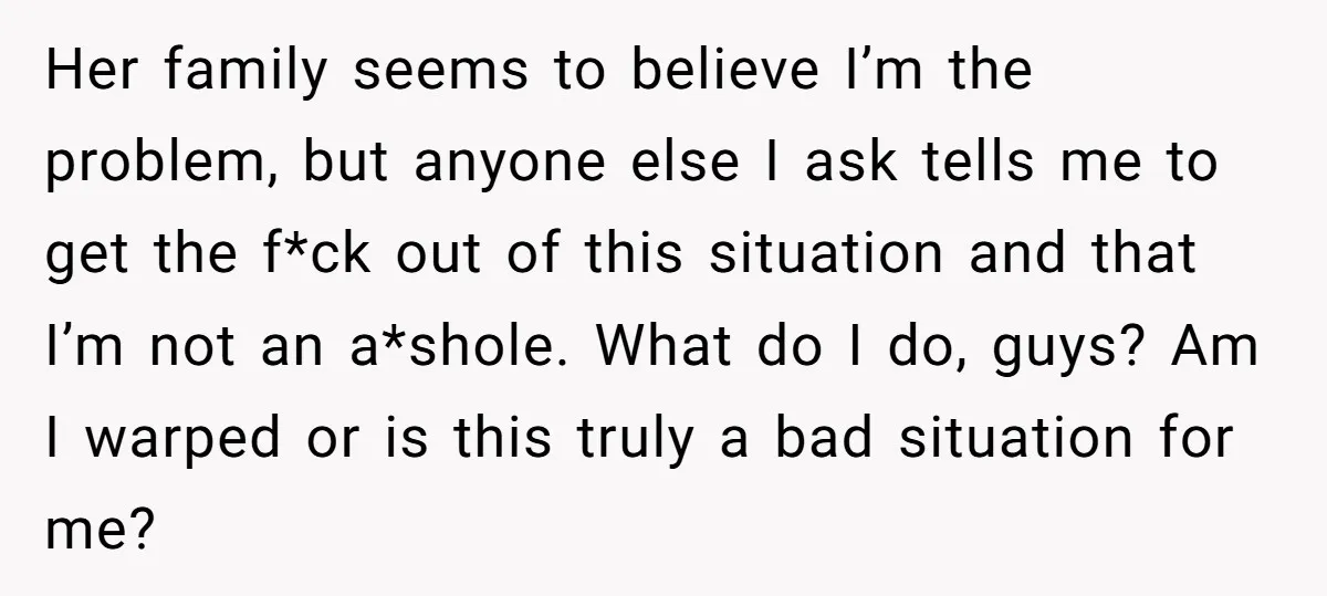 Her family seems to believe I’m the problem, but anyone else I ask tells me to get the f*ck out of this situation and that I’m not an a*shole. What...