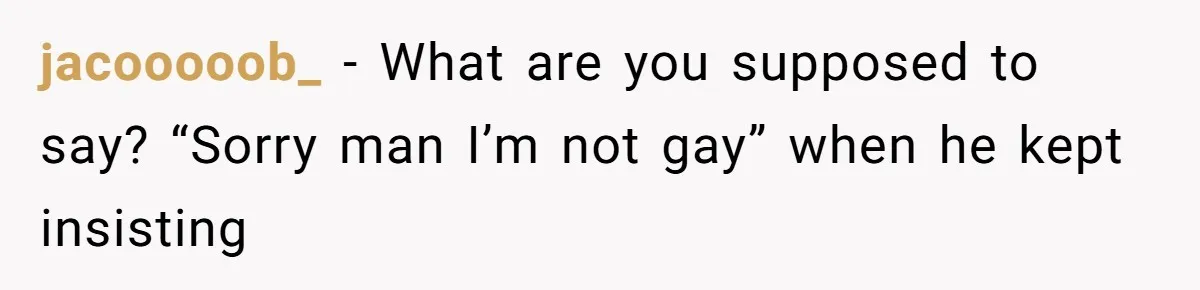 jacooooob_ − What are you supposed to say? “Sorry man I’m not gay” when he kept insisting