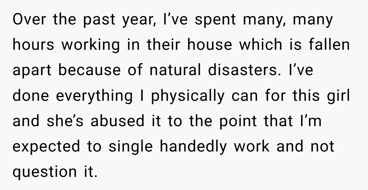 Over the past year, I’ve spent many, many hours working in their house which is fallen apart because of natural disasters. I’ve done everything I physically can for this girl...