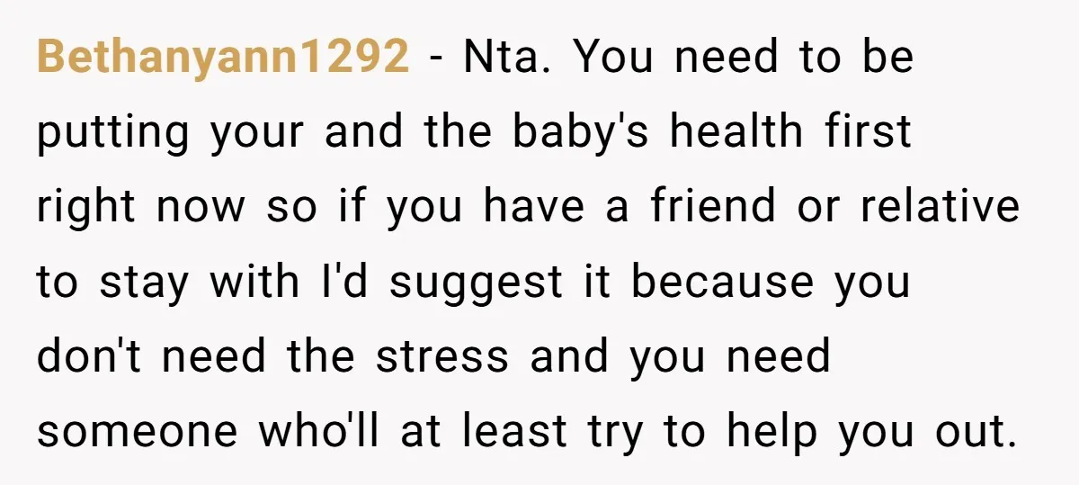 Bethanyann1292 − Nta. You need to be putting your and the baby's health first right now so if you have a friend or relative to stay with I'd suggest it...