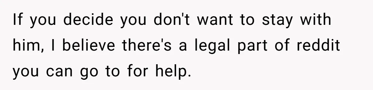 If you decide you don't want to stay with him, I believe there's a legal part of reddit you can go to for help.