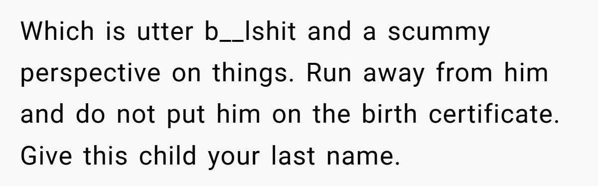 Which is utter b__lshit and a scummy perspective on things. Run away from him and do not put him on the birth certificate. Give this child your last name.
