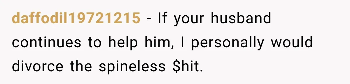 daffodil19721215 − If your husband continues to help him, I personally would divorce the spineless $hit.
