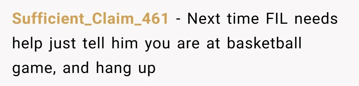 Sufficient_Claim_461 − Next time FIL needs help just tell him you are at basketball game, and hang up