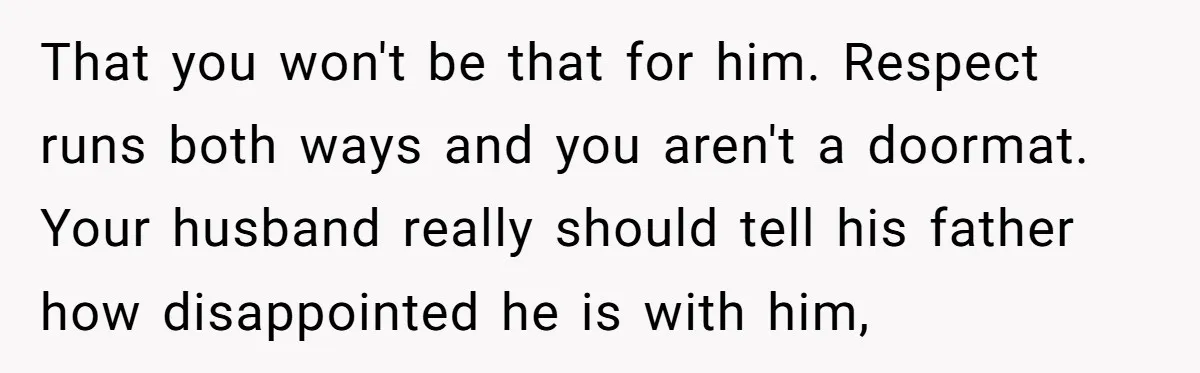 That you won't be that for him. Respect runs both ways and you aren't a doormat. Your husband really should tell his father how disappointed he is with him,
