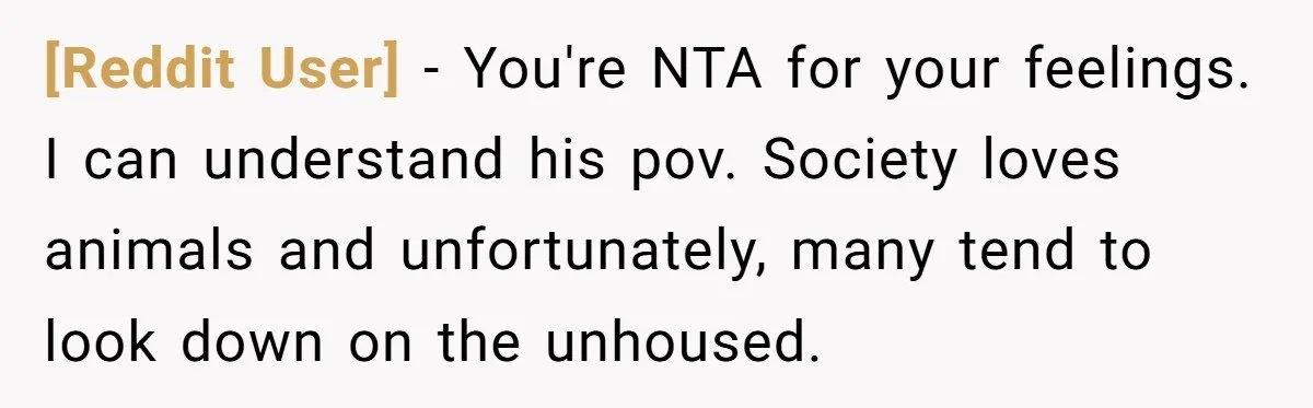 [Reddit User] − You're NTA for your feelings. I can understand his pov. Society loves animals and unfortunately, many tend to look down on the unhoused.