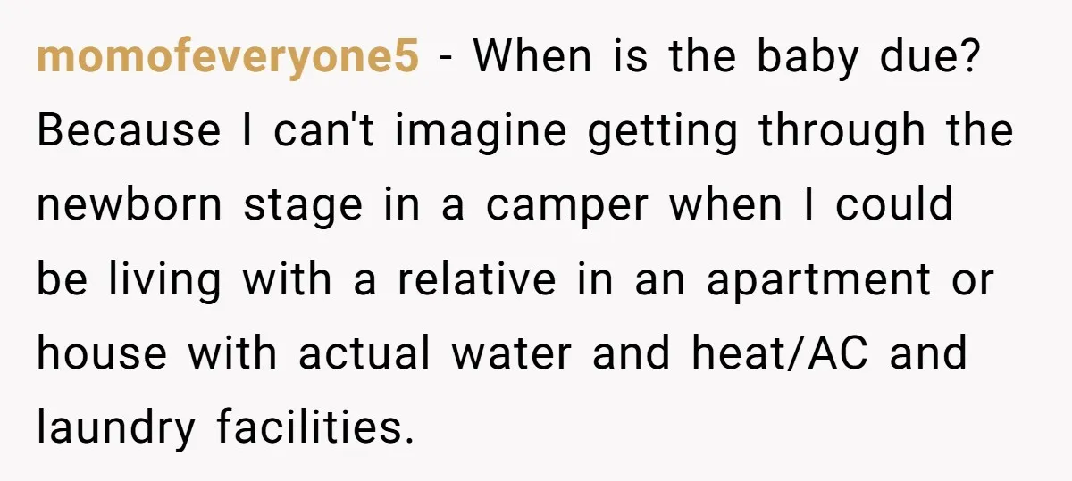 momofeveryone5 − When is the baby due? Because I can't imagine getting through the newborn stage in a camper when I could be living with a relative in an apartment...