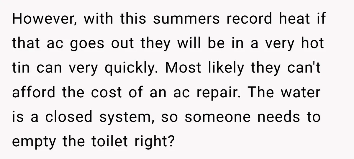 However, with this summers record heat if that ac goes out they will be in a very hot tin can very quickly. Most likely they can't afford the cost of...