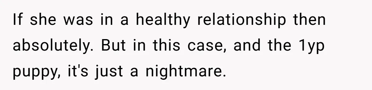 If she was in a healthy relationship then absolutely. But in this case, and the 1yp puppy, it's just a nightmare.