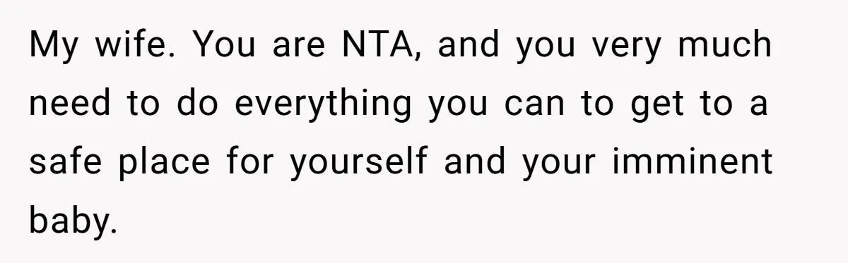 My wife. You are NTA, and you very much need to do everything you can to get to a safe place for yourself and your imminent baby.