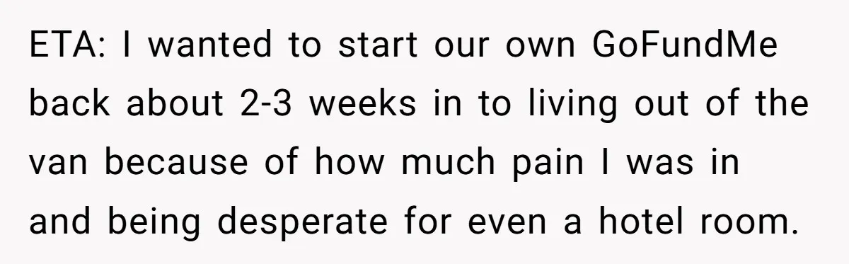 ETA: I wanted to start our own GoFundMe back about 2-3 weeks in to living out of the van because of how much pain I was in and being desperate...
