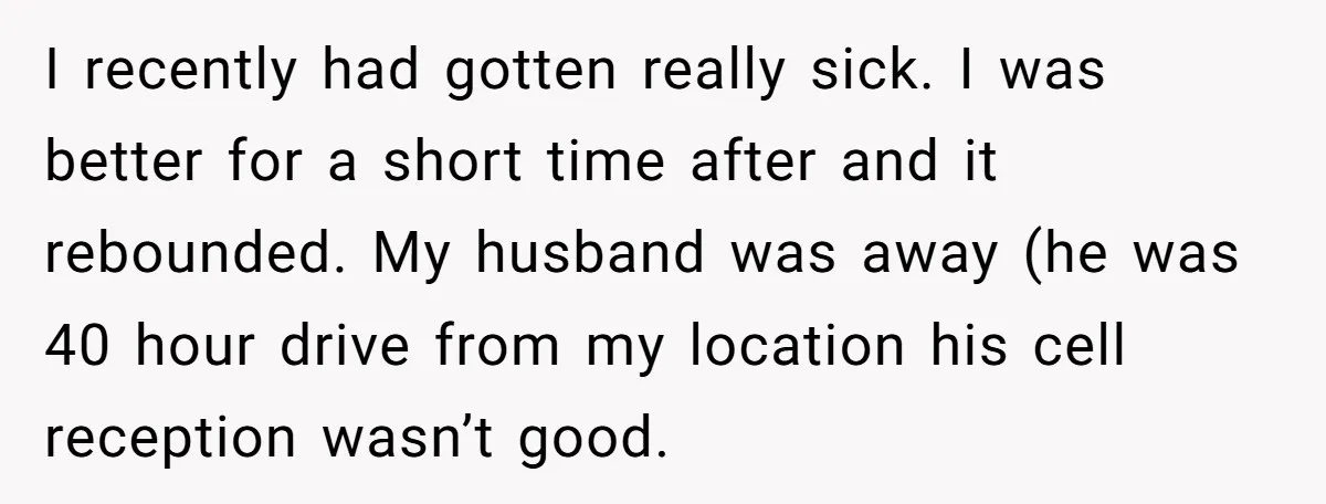I recently had gotten really sick. I was better for a short time after and it rebounded. My husband was away (he was 40 hour drive from my location his...