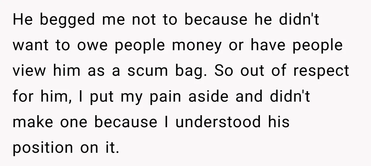 He begged me not to because he didn't want to owe people money or have people view him as a scum bag. So out of respect for him, I put...