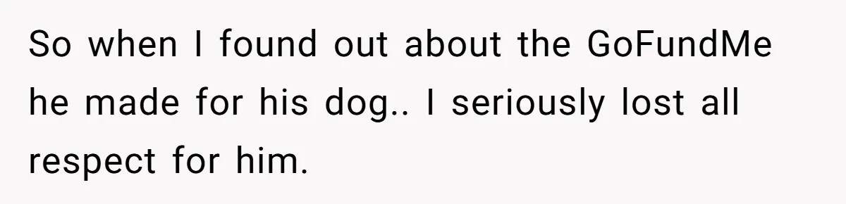 So when I found out about the GoFundMe he made for his dog.. I seriously lost all respect for him.