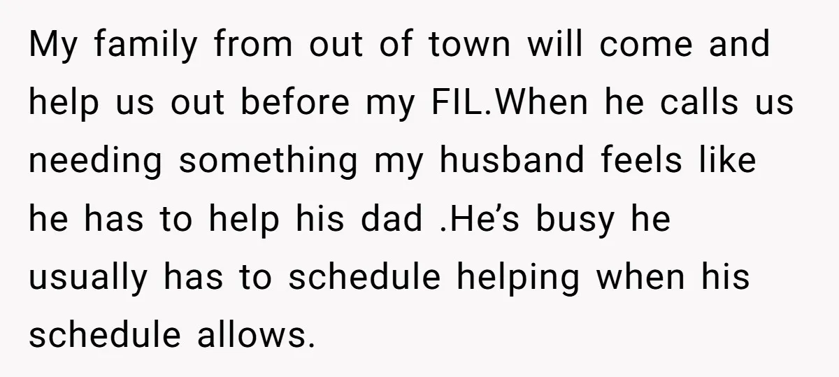 My family from out of town will come and help us out before my FIL.When he calls us needing something my husband feels like he has to help his dad...