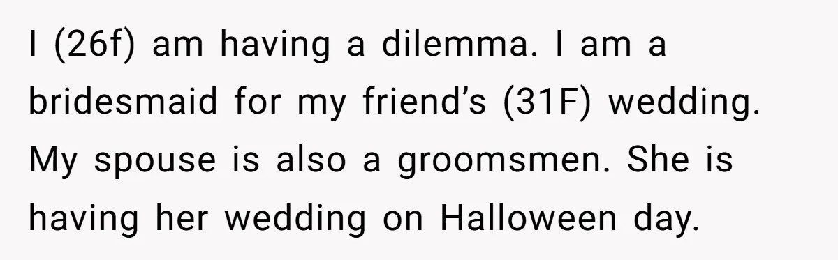 I (26f) am having a dilemma. I am a bridesmaid for my friend’s (31F) wedding. My spouse is also a groomsmen. She is having her wedding on Halloween day.