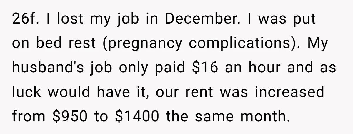 26f. I lost my job in December. I was put on bed rest (pregnancy complications). My husband's job only paid $16 an hour and as luck would have it, our...