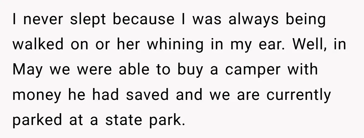 I never slept because I was always being walked on or her whining in my ear. Well, in May we were able to buy a camper with money he had...
