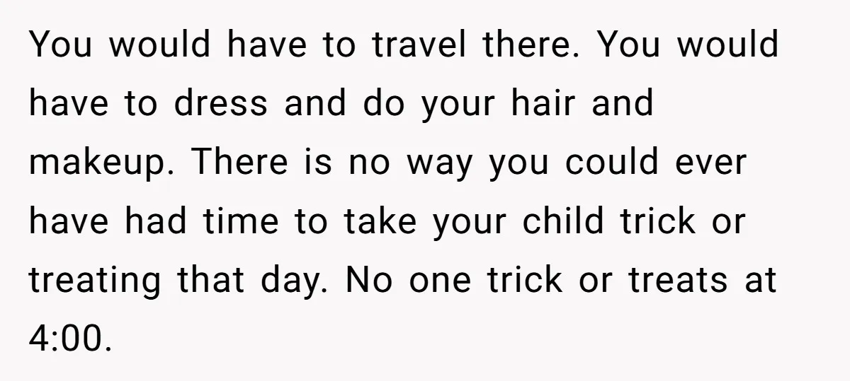 You would have to travel there. You would have to dress and do your hair and makeup. There is no way you could ever have had time to take your...