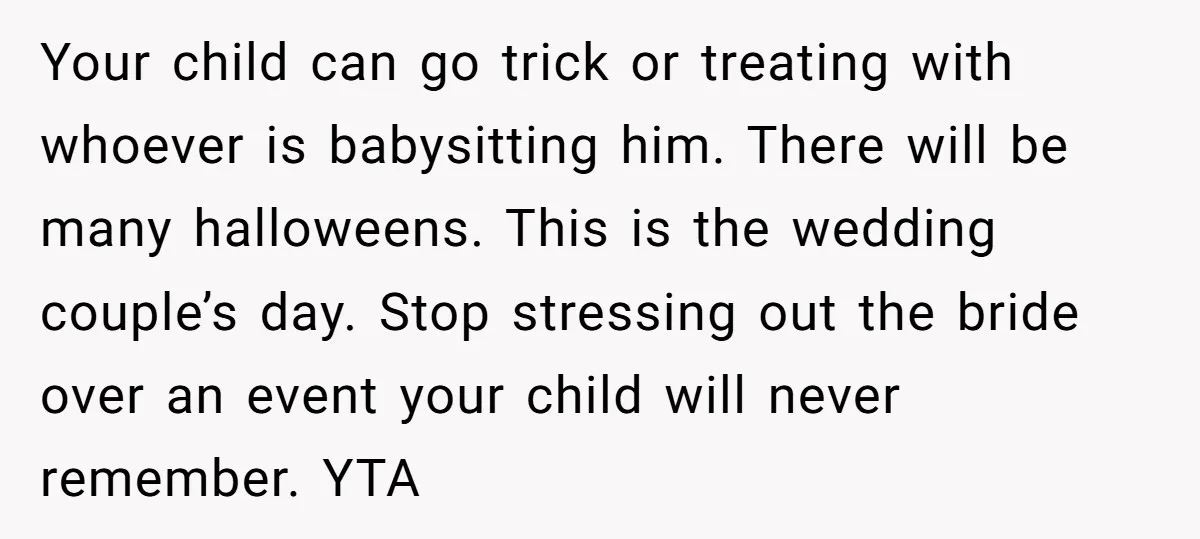 Your child can go trick or treating with whoever is babysitting him. There will be many halloweens. This is the wedding couple’s day. Stop stressing out the bride over an...
