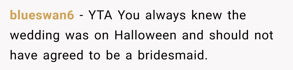 blueswan6 − YTA You always knew the wedding was on Halloween and should not have agreed to be a bridesmaid.