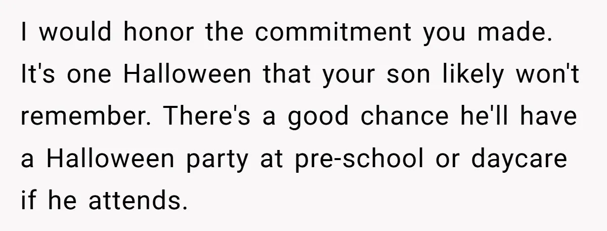 I would honor the commitment you made. It's one Halloween that your son likely won't remember. There's a good chance he'll have a Halloween party at pre-school or daycare if...