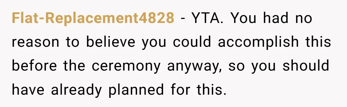 Flat-Replacement4828 − YTA. You had no reason to believe you could accomplish this before the ceremony anyway, so you should have already planned for this.