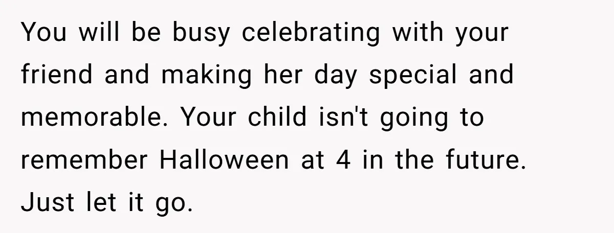 You will be busy celebrating with your friend and making her day special and memorable. Your child isn't going to remember Halloween at 4 in the future. Just let it...