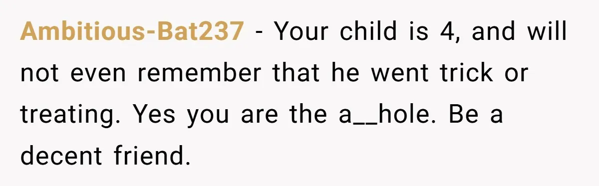 Ambitious-Bat237 − Your child is 4, and will not even remember that he went trick or treating. Yes you are the a__hole. Be a decent friend.